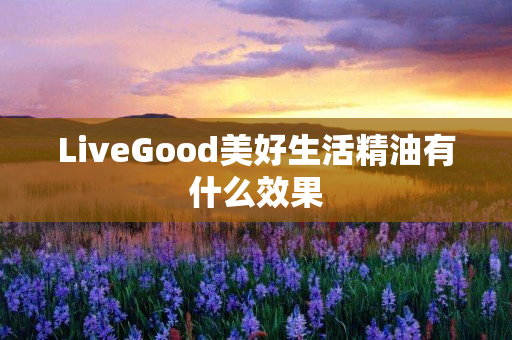 LiveGood美好生活精油有什么效果