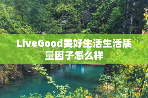 LiveGood美好生活生活质量因子怎么样