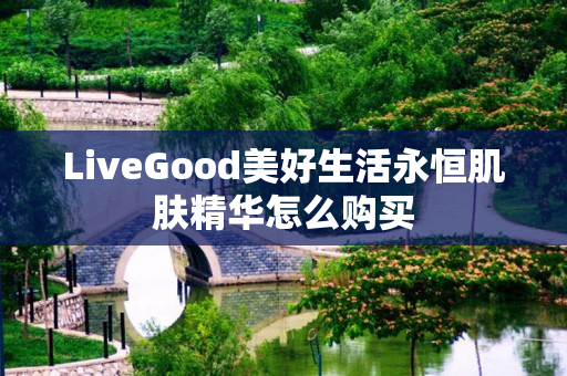 LiveGood美好生活永恒肌肤精华怎么购买