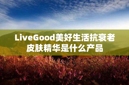 LiveGood美好生活抗衰老皮肤精华是什么产品