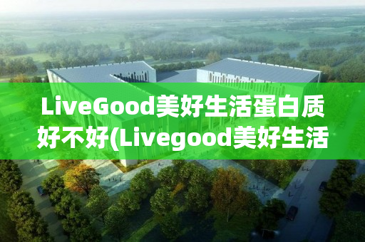 LiveGood美好生活蛋白质好不好(Livegood美好生活)