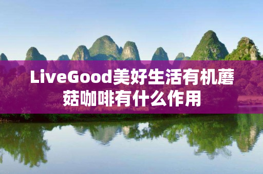 LiveGood美好生活有机蘑菇咖啡有什么作用