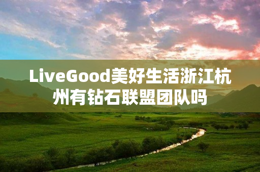 LiveGood美好生活浙江杭州有钻石联盟团队吗