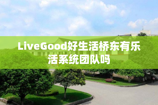 LiveGood好生活桥东有乐活系统团队吗