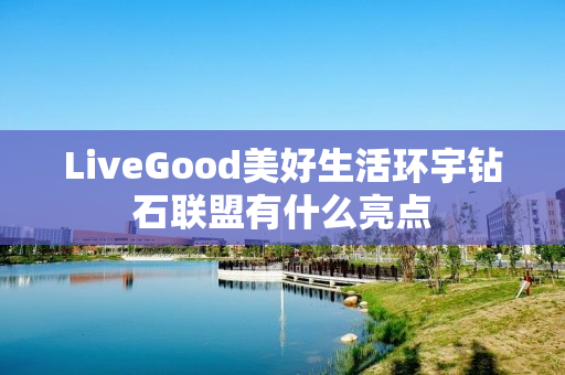 LiveGood美好生活环宇钻石联盟有什么亮点