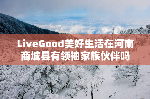 LiveGood美好生活在河南商城县有领袖家族伙伴吗