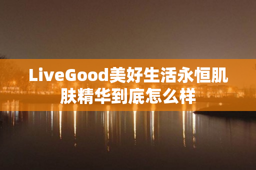 LiveGood美好生活永恒肌肤精华到底怎么样