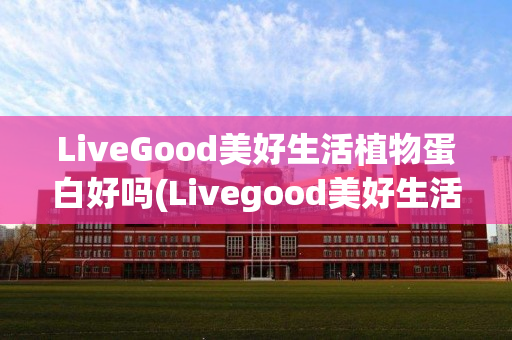 LiveGood美好生活植物蛋白好吗(Livegood美好生活)