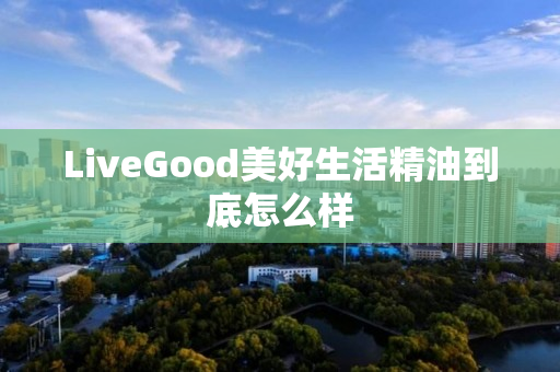 LiveGood美好生活精油到底怎么样