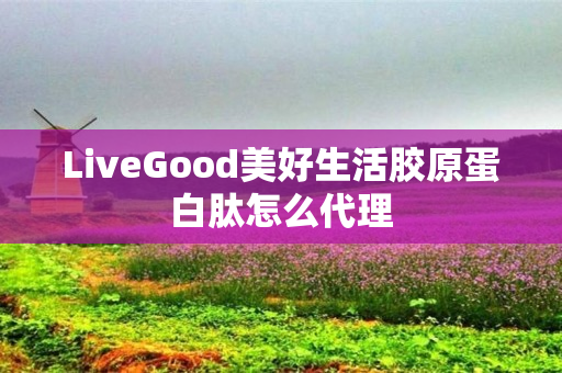 LiveGood美好生活胶原蛋白肽怎么代理