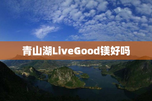 青山湖LiveGood镁好吗