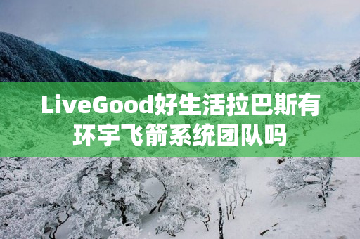 LiveGood好生活拉巴斯有环宇飞箭系统团队吗