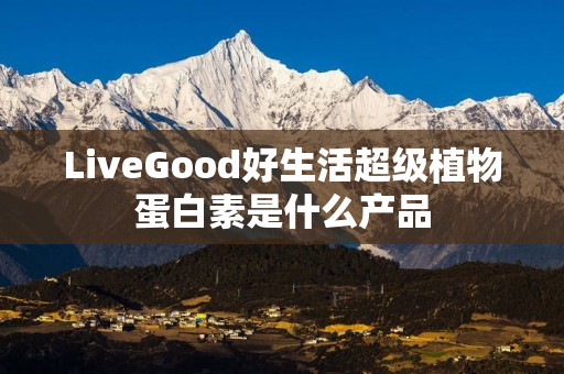 LiveGood好生活超级植物蛋白素是什么产品