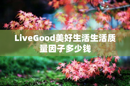 LiveGood美好生活生活质量因子多少钱