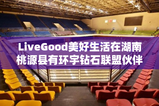 LiveGood美好生活在湖南桃源县有环宇钻石联盟伙伴吗