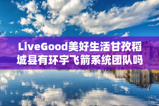 LiveGood美好生活甘孜稻城县有环宇飞箭系统团队吗