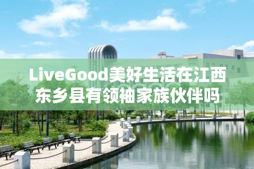 LiveGood美好生活在江西东乡县有领袖家族伙伴吗