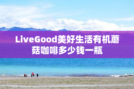 LiveGood美好生活有机蘑菇咖啡多少钱一瓶