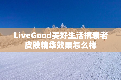 LiveGood美好生活抗衰老皮肤精华效果怎么样