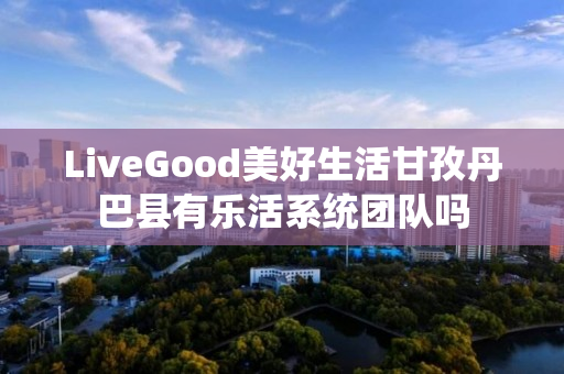 LiveGood美好生活甘孜丹巴县有乐活系统团队吗