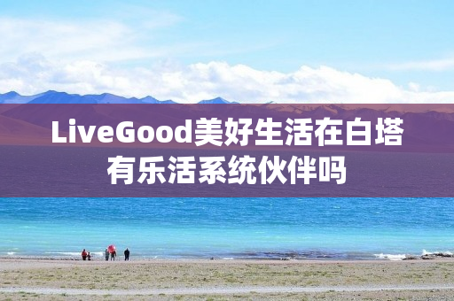 LiveGood美好生活在白塔有乐活系统伙伴吗