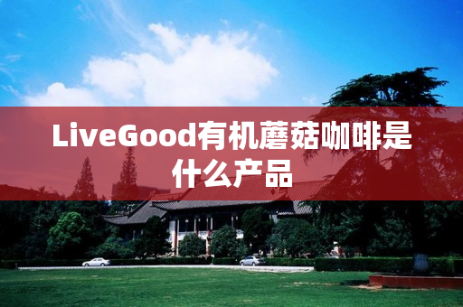 LiveGood有机蘑菇咖啡是什么产品