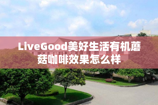 LiveGood美好生活有机蘑菇咖啡效果怎么样