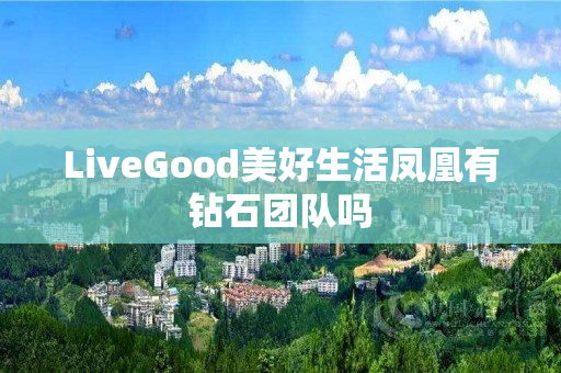 LiveGood美好生活凤凰有钻石团队吗