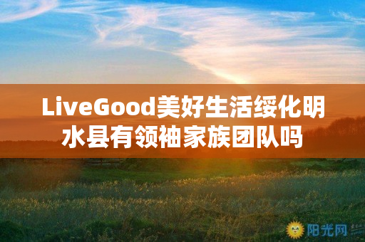 LiveGood美好生活绥化明水县有领袖家族团队吗