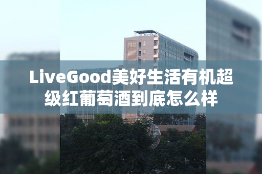 LiveGood美好生活有机超级红葡萄酒到底怎么样