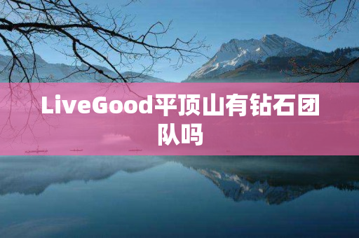 LiveGood平顶山有钻石团队吗