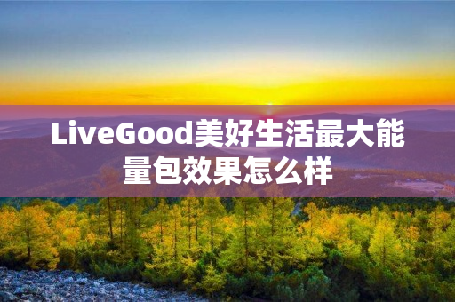 LiveGood美好生活最大能量包效果怎么样