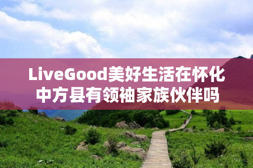 LiveGood美好生活在怀化中方县有领袖家族伙伴吗