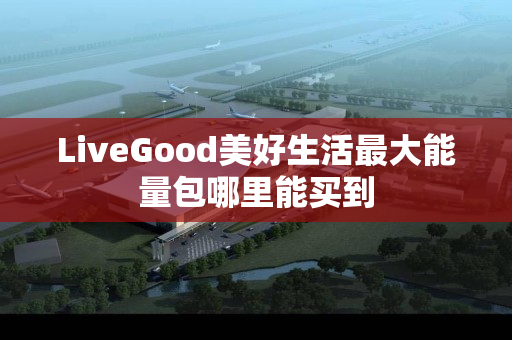 LiveGood美好生活最大能量包哪里能买到