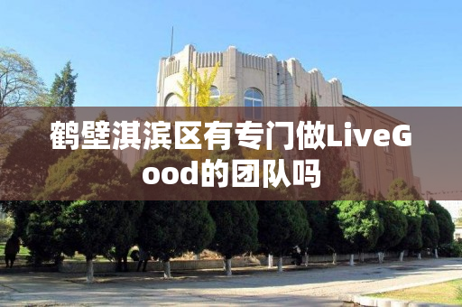 鹤壁淇滨区有专门做LiveGood的团队吗