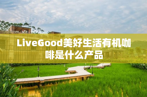 LiveGood美好生活有机咖啡是什么产品