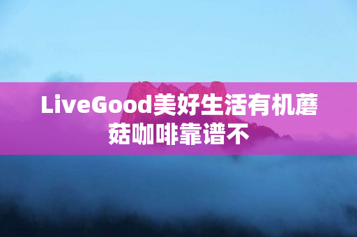 LiveGood美好生活有机蘑菇咖啡靠谱不