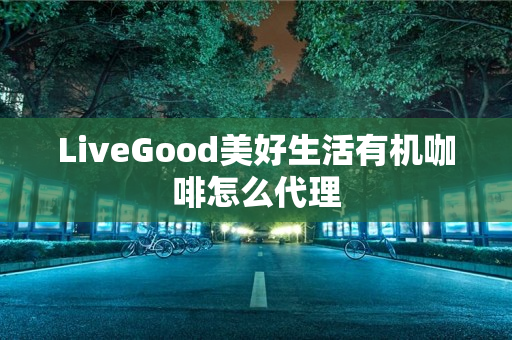 LiveGood美好生活有机咖啡怎么代理