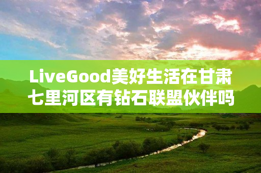 LiveGood美好生活在甘肃七里河区有钻石联盟伙伴吗