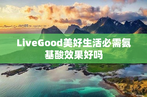 LiveGood美好生活必需氨基酸效果好吗