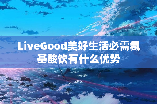 LiveGood美好生活必需氨基酸饮有什么优势