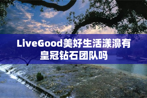 LiveGood美好生活漾濞有皇冠钻石团队吗