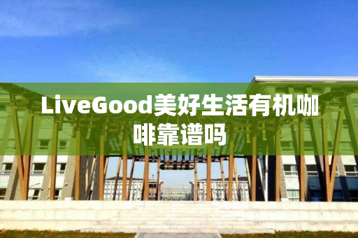 LiveGood美好生活有机咖啡靠谱吗