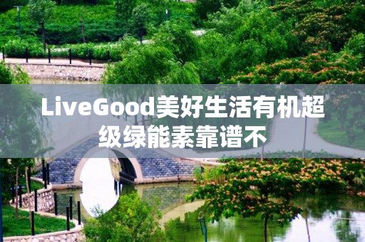 LiveGood美好生活有机超级绿能素靠谱不