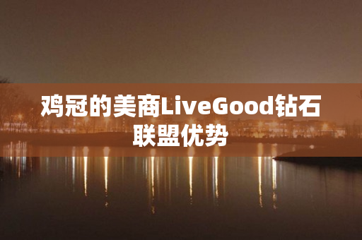 鸡冠的美商LiveGood钻石联盟优势