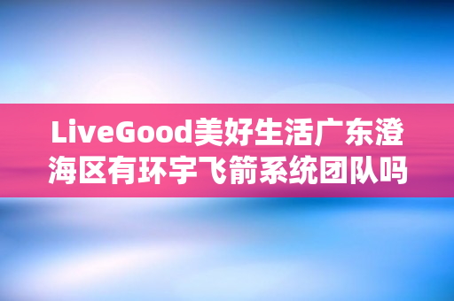 LiveGood美好生活广东澄海区有环宇飞箭系统团队吗