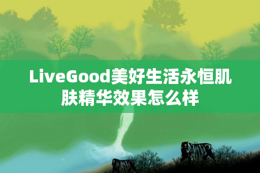 LiveGood美好生活永恒肌肤精华效果怎么样