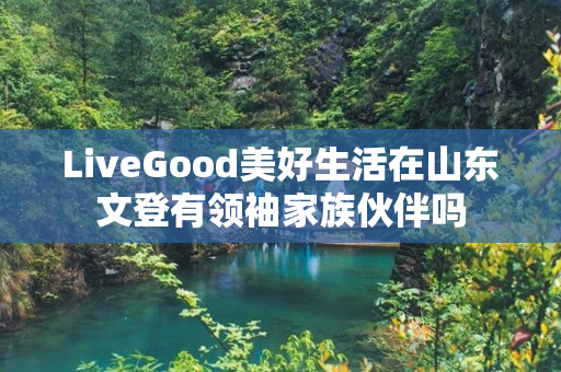 LiveGood美好生活在山东文登有领袖家族伙伴吗