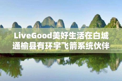 LiveGood美好生活在白城通榆县有环宇飞箭系统伙伴吗