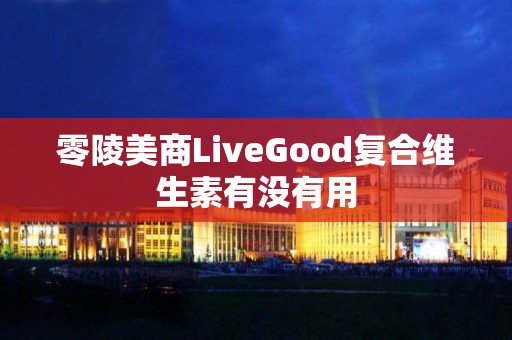 零陵美商LiveGood复合维生素有没有用